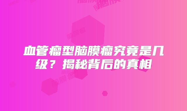 血管瘤型脑膜瘤究竟是几级？揭秘背后的真相
