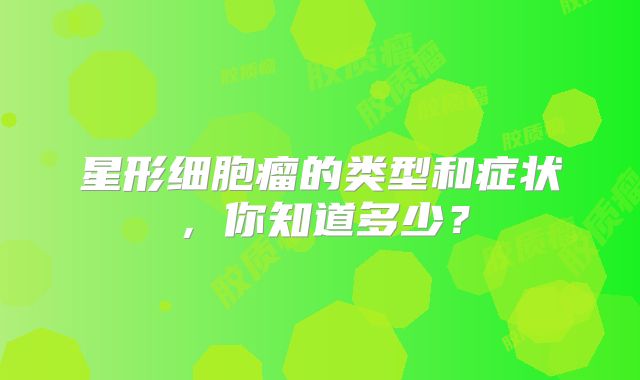 星形细胞瘤的类型和症状，你知道多少？