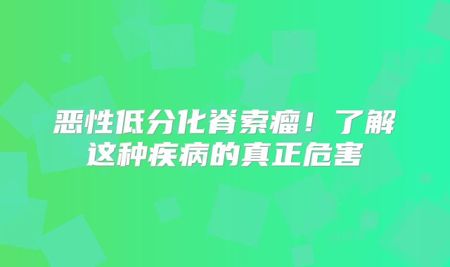 恶性低分化脊索瘤！了解这种疾病的真正危害