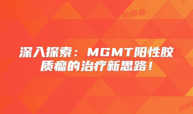 深入探索：MGMT阳性胶质瘤的治疗新思路！