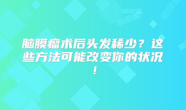 脑膜瘤术后头发稀少？这些方法可能改变你的状况！