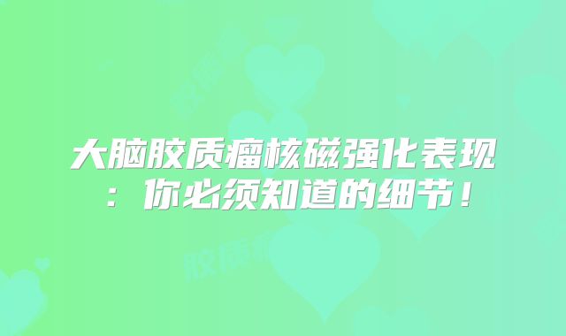 大脑胶质瘤核磁强化表现：你必须知道的细节！