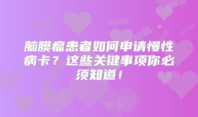 脑膜瘤患者如何申请慢性病卡？这些关键事项你必须知道！