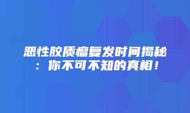 恶性胶质瘤复发时间揭秘：你不可不知的真相！