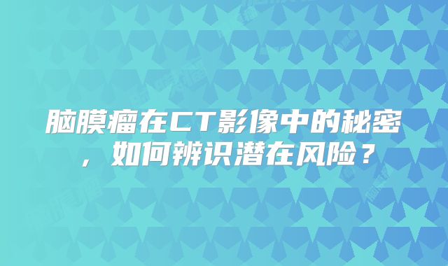 脑膜瘤在CT影像中的秘密，如何辨识潜在风险？