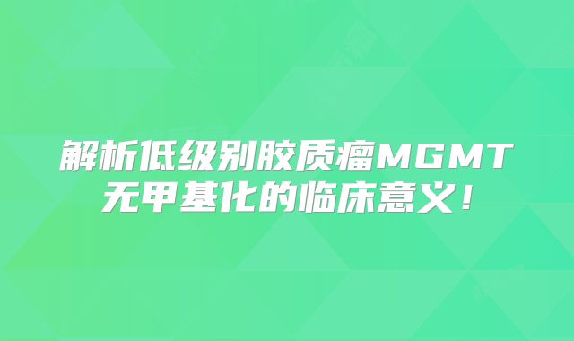 解析低级别胶质瘤MGMT无甲基化的临床意义！