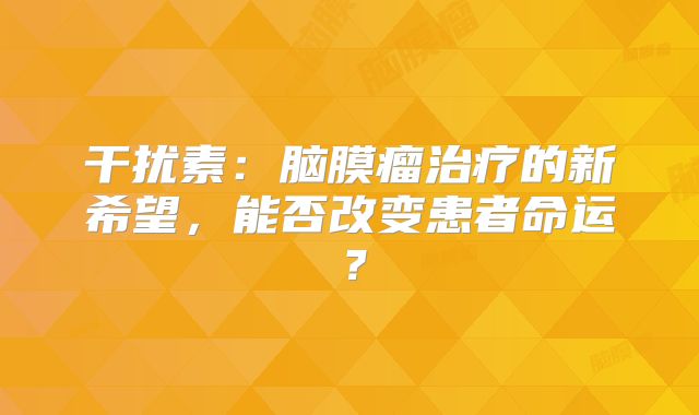 干扰素：脑膜瘤治疗的新希望，能否改变患者命运？