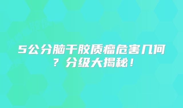 5公分脑干胶质瘤危害几何？分级大揭秘！