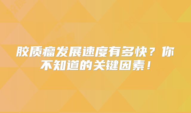 胶质瘤发展速度有多快？你不知道的关键因素！