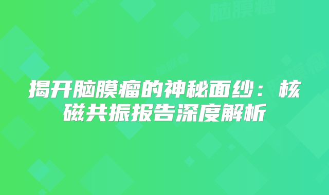 揭开脑膜瘤的神秘面纱：核磁共振报告深度解析