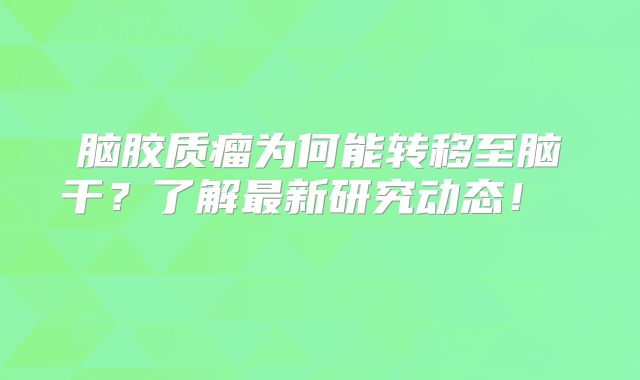 脑胶质瘤为何能转移至脑干？了解最新研究动态！  