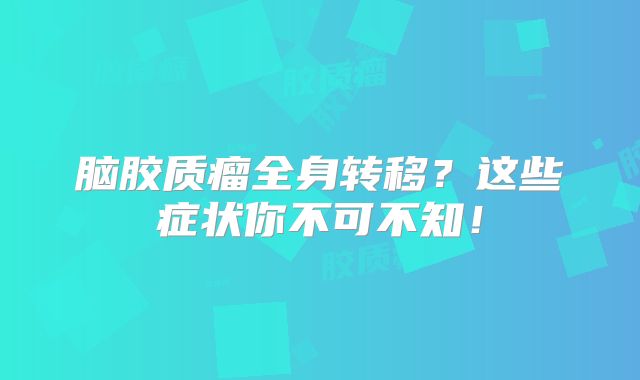 脑胶质瘤全身转移？这些症状你不可不知！