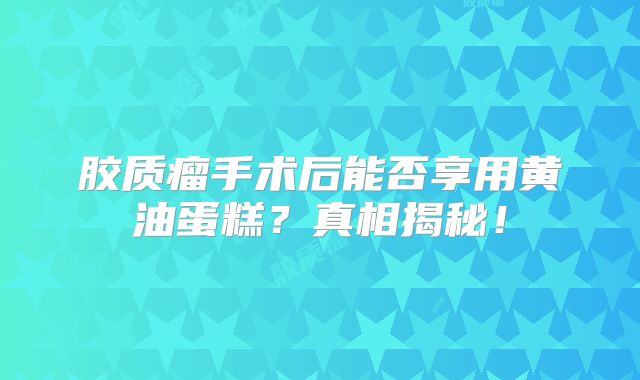 胶质瘤手术后能否享用黄油蛋糕？真相揭秘！