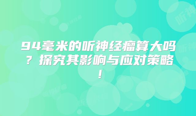 94毫米的听神经瘤算大吗？探究其影响与应对策略！