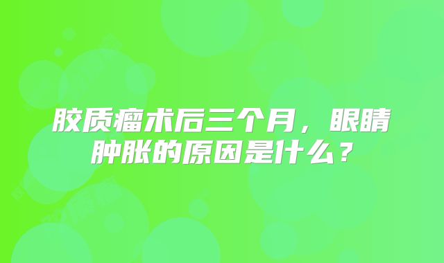 胶质瘤术后三个月，眼睛肿胀的原因是什么？