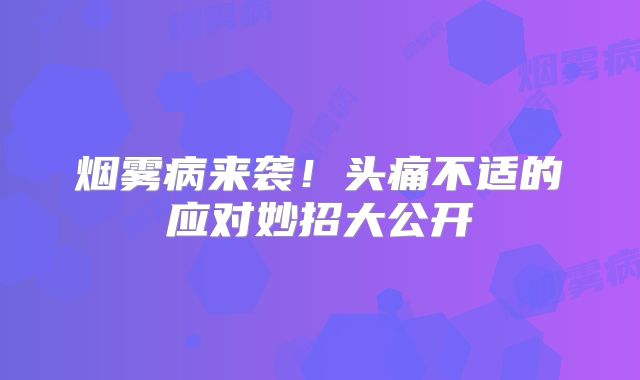 烟雾病来袭！头痛不适的应对妙招大公开
