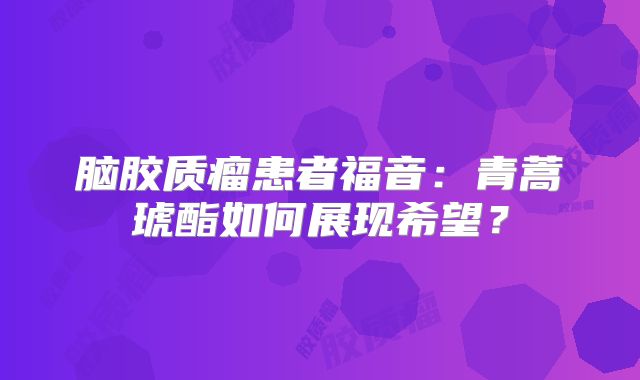 脑胶质瘤患者福音：青蒿琥酯如何展现希望？
