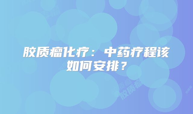 胶质瘤化疗：中药疗程该如何安排？