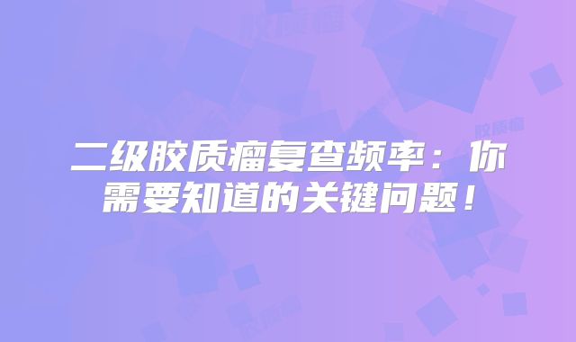 二级胶质瘤复查频率：你需要知道的关键问题！