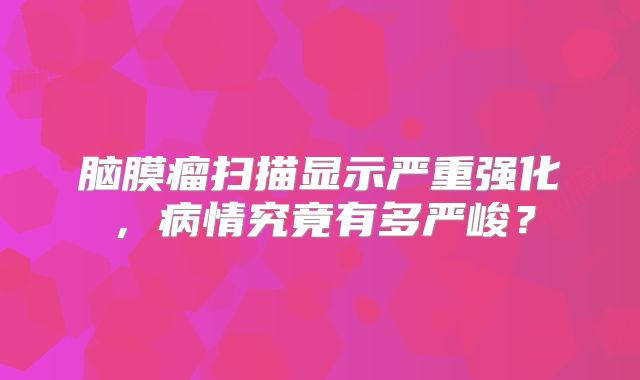 脑膜瘤扫描显示严重强化，病情究竟有多严峻？