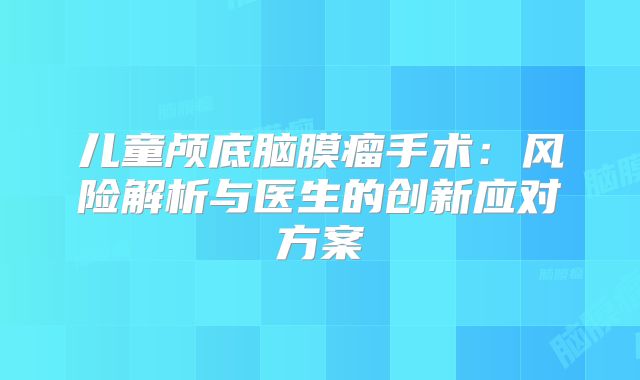 儿童颅底脑膜瘤手术：风险解析与医生的创新应对方案