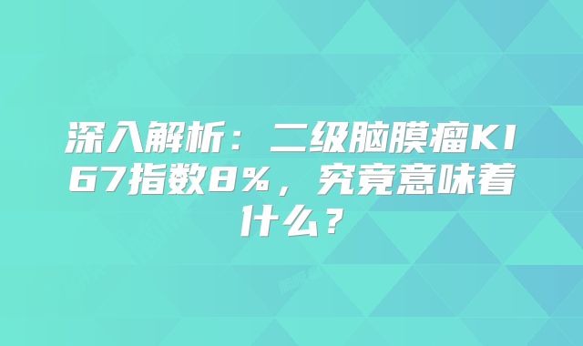 深入解析：二级脑膜瘤KI67指数8%，究竟意味着什么？