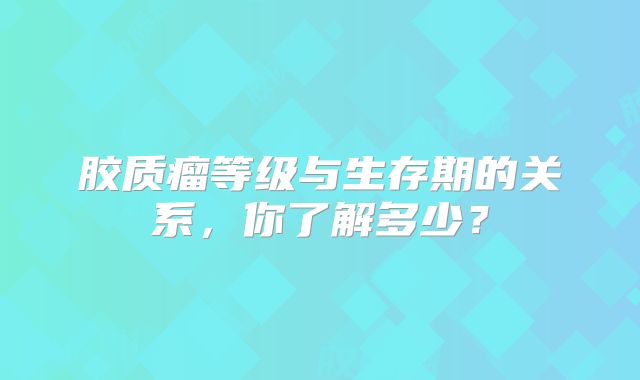 胶质瘤等级与生存期的关系，你了解多少？