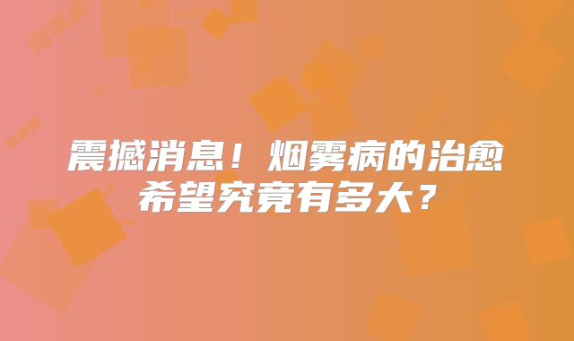 震撼消息！烟雾病的治愈希望究竟有多大？