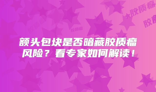 额头包块是否暗藏胶质瘤风险？看专家如何解读！