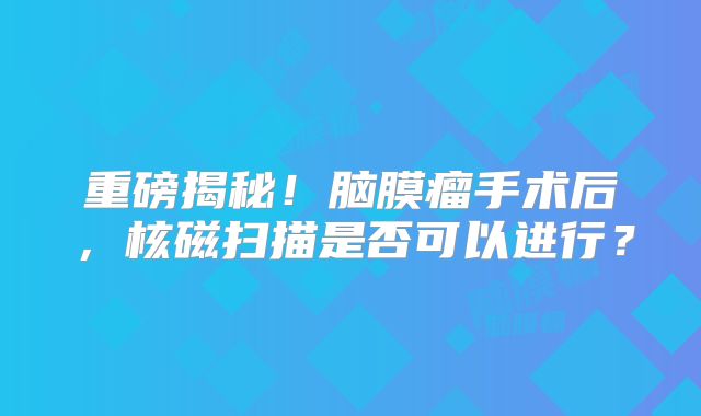 重磅揭秘！脑膜瘤手术后，核磁扫描是否可以进行？