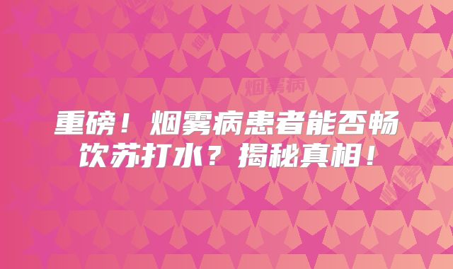 重磅！烟雾病患者能否畅饮苏打水？揭秘真相！
