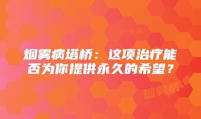 烟雾病塔桥：这项治疗能否为你提供永久的希望？