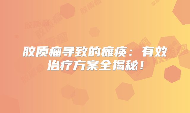 胶质瘤导致的瘫痪：有效治疗方案全揭秘！