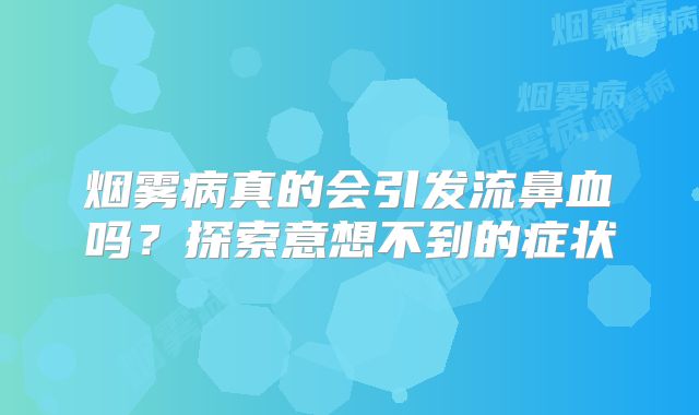 烟雾病真的会引发流鼻血吗？探索意想不到的症状