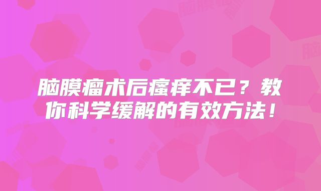 脑膜瘤术后瘙痒不已？教你科学缓解的有效方法！