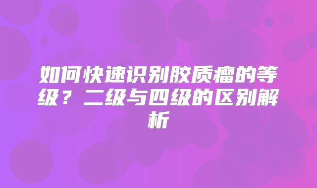 如何快速识别胶质瘤的等级？二级与四级的区别解析