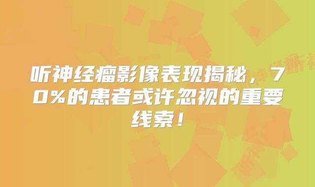 听神经瘤影像表现揭秘，70%的患者或许忽视的重要线索！