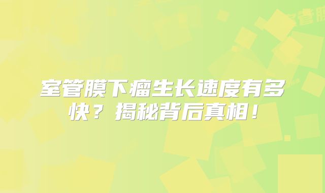室管膜下瘤生长速度有多快？揭秘背后真相！