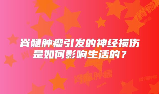 脊髓肿瘤引发的神经损伤是如何影响生活的？
