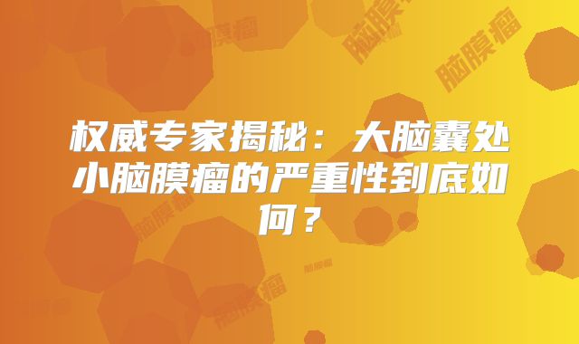 权威专家揭秘：大脑囊处小脑膜瘤的严重性到底如何？