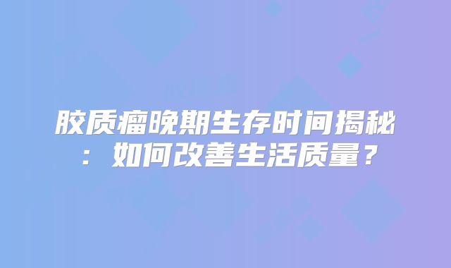 胶质瘤晚期生存时间揭秘：如何改善生活质量？