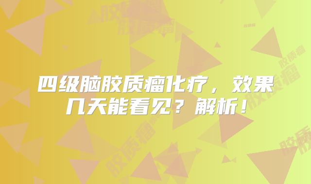 四级脑胶质瘤化疗，效果几天能看见？解析！