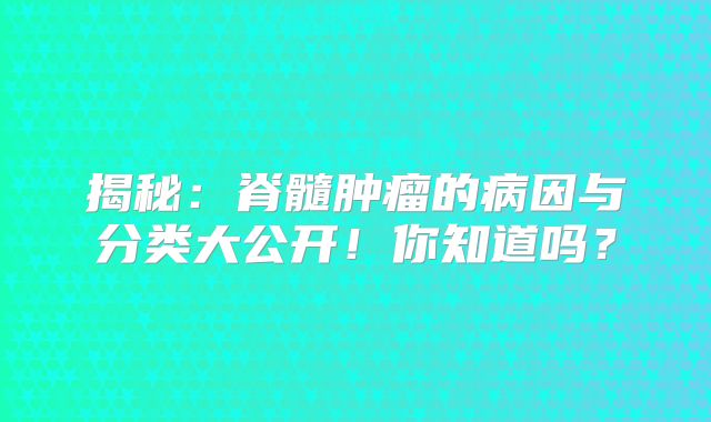 揭秘：脊髓肿瘤的病因与分类大公开！你知道吗？