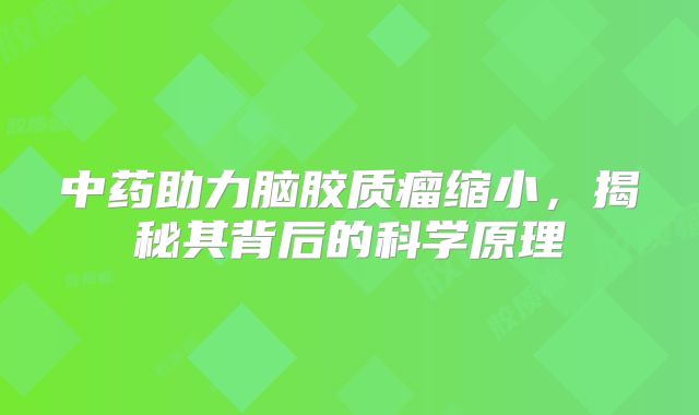 中药助力脑胶质瘤缩小，揭秘其背后的科学原理