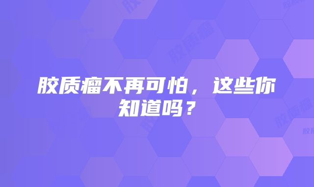 胶质瘤不再可怕，这些你知道吗？