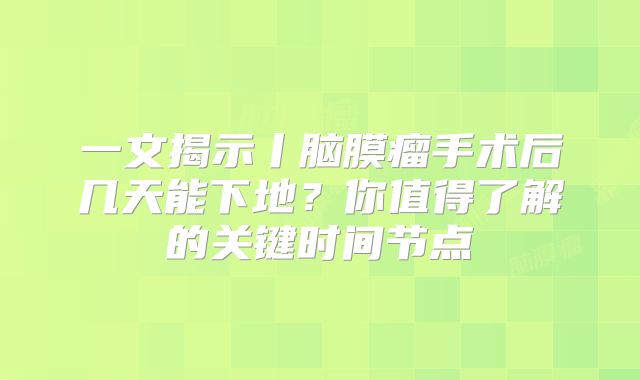 一文揭示丨脑膜瘤手术后几天能下地？你值得了解的关键时间节点
