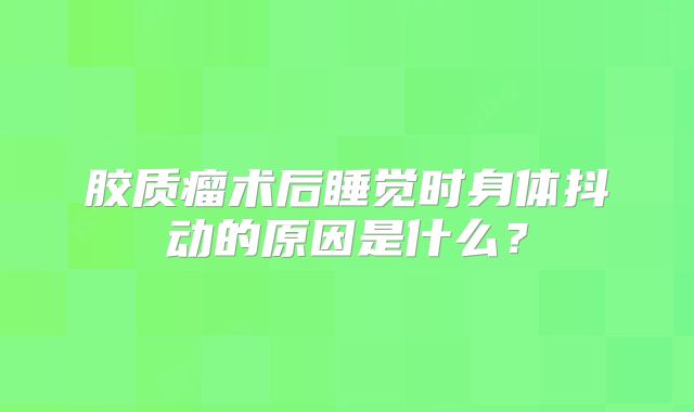 胶质瘤术后睡觉时身体抖动的原因是什么？