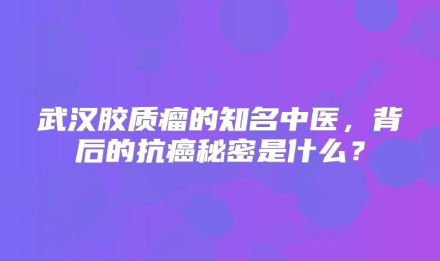 武汉胶质瘤的知名中医，背后的抗癌秘密是什么？