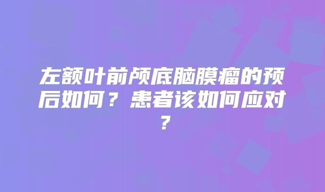 左额叶前颅底脑膜瘤的预后如何？患者该如何应对？