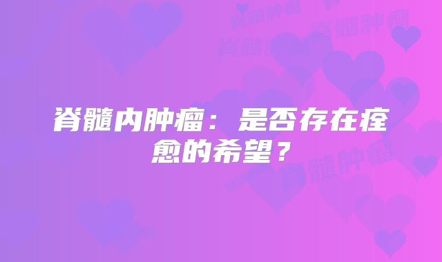脊髓内肿瘤：是否存在痊愈的希望？